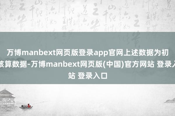 万博manbext网页版登录app官网上述数据为初步核算数据-万博manbext网页版(中国)官方网站 登录入口