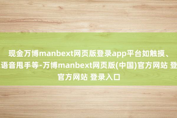 现金万博manbext网页版登录app平台如触摸、点击或语音甩手等-万博manbext网页版(中国)官方网站 登录入口