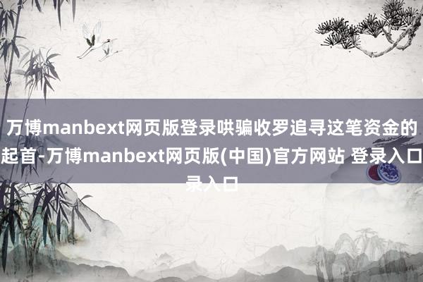万博manbext网页版登录哄骗收罗追寻这笔资金的起首-万博manbext网页版(中国)官方网站 登录入口