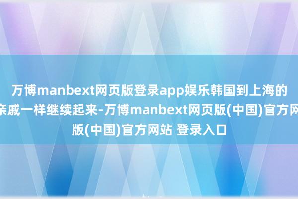 万博manbext网页版登录app娱乐韩国到上海的航班就像走亲戚一样继续起来-万博manbext网页版(中国)官方网站 登录入口