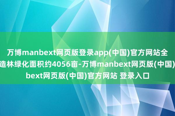 万博manbext网页版登录app(中国)官方网站全区引申绿隔公园及造林绿化面积约4056亩-万博manbext网页版(中国)官方网站 登录入口