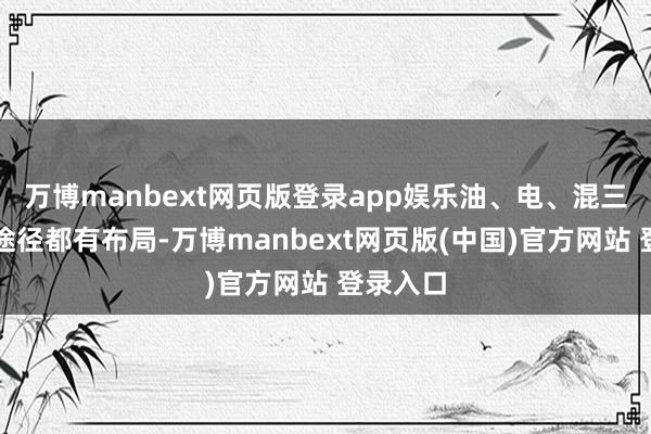 万博manbext网页版登录app娱乐油、电、混三种动力途径都有布局-万博manbext网页版(中国)官方网站 登录入口