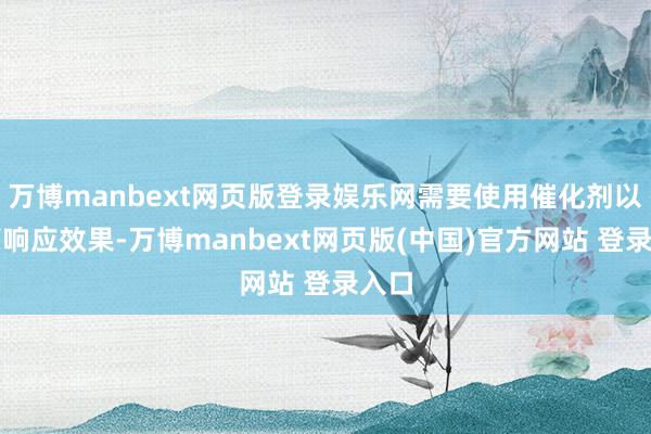 万博manbext网页版登录娱乐网需要使用催化剂以提高响应效果-万博manbext网页版(中国)官方网站 登录入口