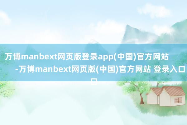 万博manbext网页版登录app(中国)官方网站            -万博manbext网页版(中国)官方网站 登录入口
