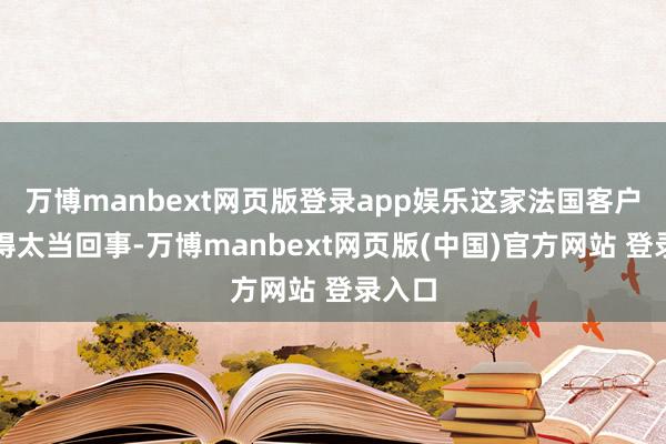 万博manbext网页版登录app娱乐这家法国客户并莫得太当回事-万博manbext网页版(中国)官方网站 登录入口