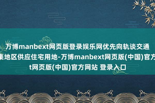 万博manbext网页版登录娱乐网优先向轨谈交通站点和处事密集地区供应住宅用地-万博manbext网页版(中国)官方网站 登录入口