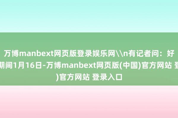 万博manbext网页版登录娱乐网\n有记者问：好意思国期间1月16日-万博manbext网页版(中国)官方网站 登录入口