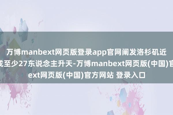 万博manbext网页版登录app官网阐发洛杉矶近日多起山火已酿成至少27东说念主升天-万博manbext网页版(中国)官方网站 登录入口