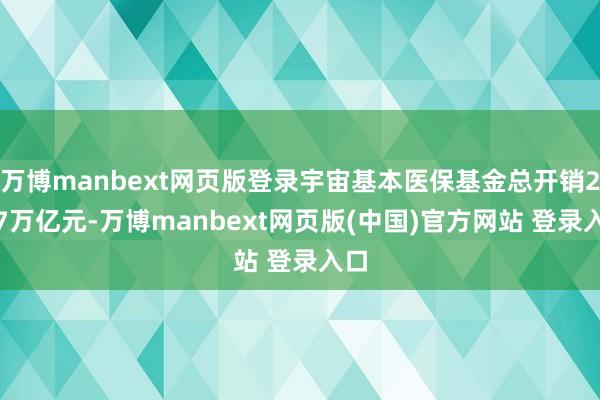 万博manbext网页版登录宇宙基本医保基金总开销2.97万亿元-万博manbext网页版(中国)官方网站 登录入口