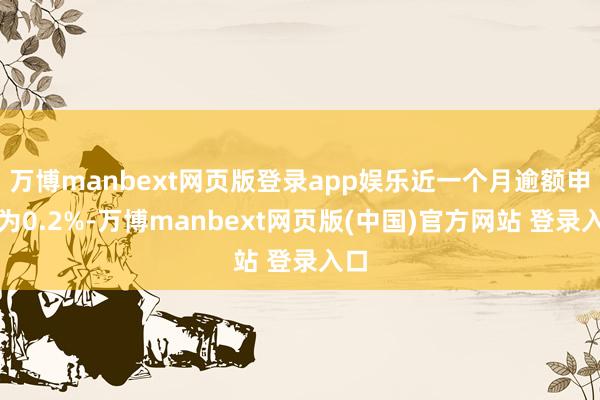 万博manbext网页版登录app娱乐近一个月逾额申报为0.2%-万博manbext网页版(中国)官方网站 登录入口