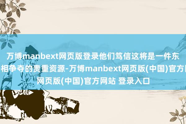 万博manbext网页版登录他们笃信这将是一件东谈主东谈主争相争夺的贵重资源-万博manbext网页版(中国)官方网站 登录入口