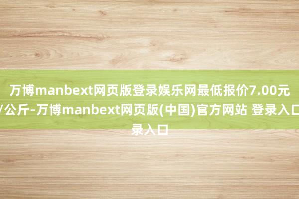 万博manbext网页版登录娱乐网最低报价7.00元/公斤-万博manbext网页版(中国)官方网站 登录入口