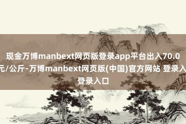 现金万博manbext网页版登录app平台出入70.00元/公斤-万博manbext网页版(中国)官方网站 登录入口
