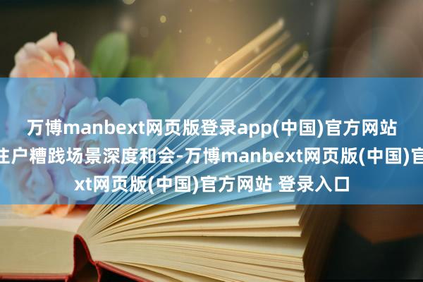 万博manbext网页版登录app(中国)官方网站加速数字本领与住户糟践场景深度和会-万博manbext网页版(中国)官方网站 登录入口
