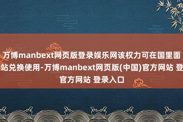 万博manbext网页版登录娱乐网该权力可在国里面分高铁站兑换使用-万博manbext网页版(中国)官方网站 登录入口