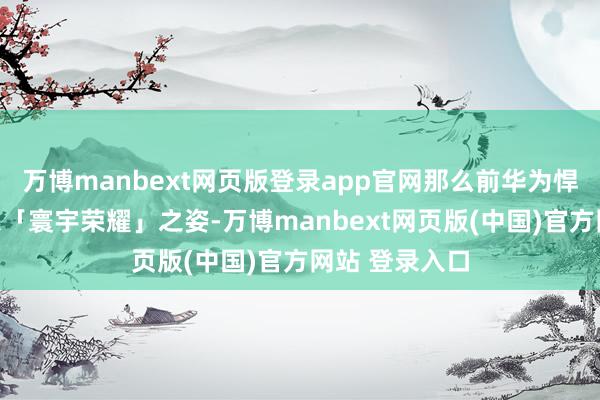 万博manbext网页版登录app官网那么前华为悍将李健则将以「寰宇荣耀」之姿-万博manbext网页版(中国)官方网站 登录入口