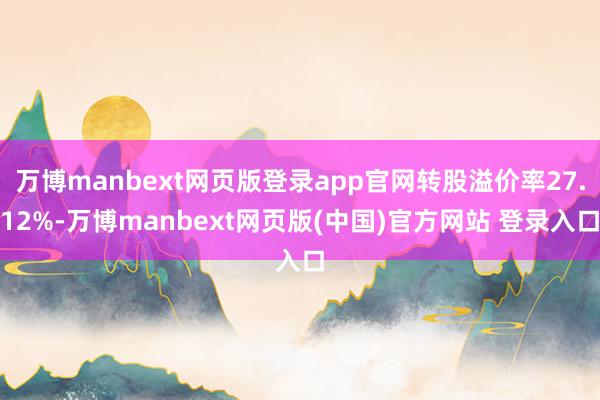 万博manbext网页版登录app官网转股溢价率27.12%-万博manbext网页版(中国)官方网站 登录入口