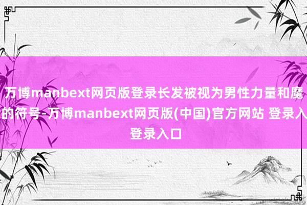 万博manbext网页版登录长发被视为男性力量和魔力的符号-万博manbext网页版(中国)官方网站 登录入口