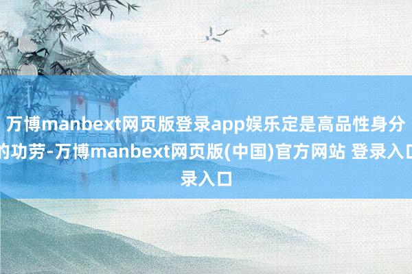 万博manbext网页版登录app娱乐定是高品性身分的功劳-万博manbext网页版(中国)官方网站 登录入口