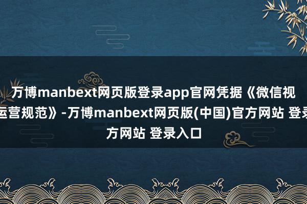万博manbext网页版登录app官网凭据《微信视频号运营规范》-万博manbext网页版(中国)官方网站 登录入口