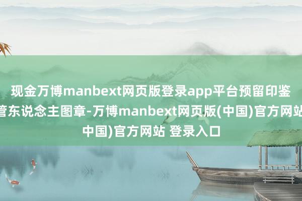 现金万博manbext网页版登录app平台预留印鉴为基金托管东说念主图章-万博manbext网页版(中国)官方网站 登录入口