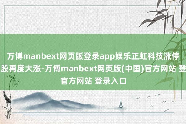 万博manbext网页版登录app娱乐正虹科技涨停;影视股再度大涨-万博manbext网页版(中国)官方网站 登录入口