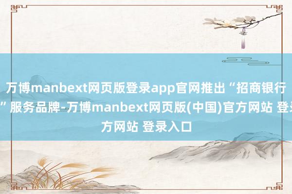 万博manbext网页版登录app官网推出“招商银行托管+”服务品牌-万博manbext网页版(中国)官方网站 登录入口