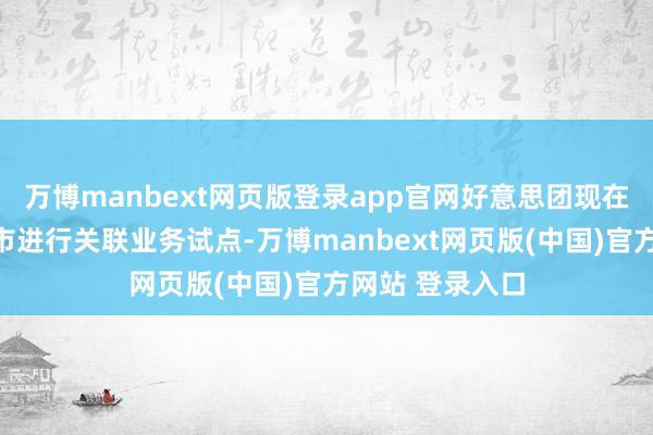 万博manbext网页版登录app官网好意思团现在在华东部分城市进行关联业务试点-万博manbext网页版(中国)官方网站 登录入口