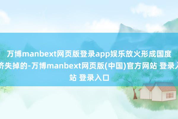 万博manbext网页版登录app娱乐放火形成国度经济失掉的-万博manbext网页版(中国)官方网站 登录入口