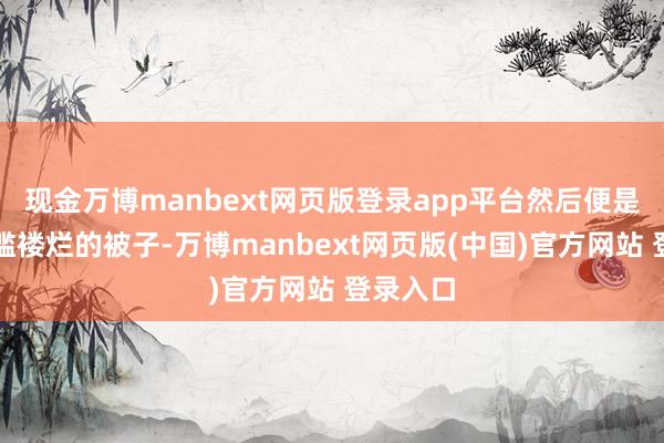 现金万博manbext网页版登录app平台然后便是一个破褴褛烂的被子-万博manbext网页版(中国)官方网站 登录入口