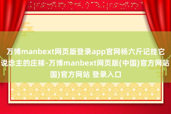 万博manbext网页版登录app官网杨六斤记挂它踩了别东说念主的庄稼-万博manbext网页版(中国)官方网站 登录入口