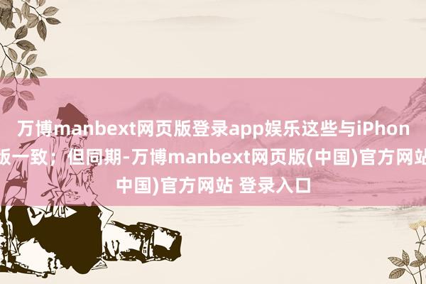 万博manbext网页版登录app娱乐这些与iPhone 16基础版一致;但同期-万博manbext网页版(中国)官方网站 登录入口
