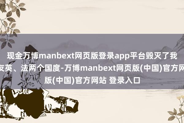 现金万博manbext网页版登录app平台毁灭了我方的传统盟友英、法两个国度-万博manbext网页版(中国)官方网站 登录入口