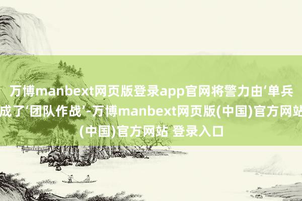 万博manbext网页版登录app官网将警力由‘单兵作战’转造成了‘团队作战’-万博manbext网页版(中国)官方网站 登录入口
