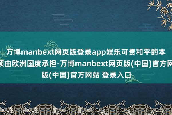 万博manbext网页版登录app娱乐可贵和平的本钱和背负必须由欧洲国度承担-万博manbext网页版(中国)官方网站 登录入口