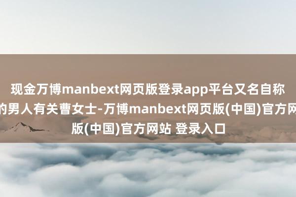现金万博manbext网页版登录app平台又名自称女助理男友的男人有关曹女士-万博manbext网页版(中国)官方网站 登录入口