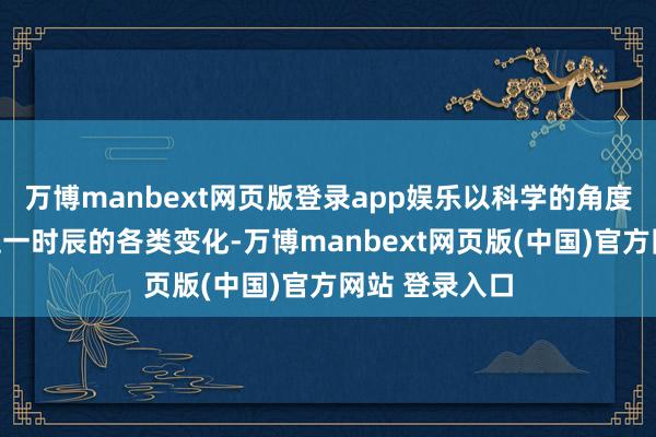 万博manbext网页版登录app娱乐以科学的角度和常识考验这一时辰的各类变化-万博manbext网页版(中国)官方网站 登录入口