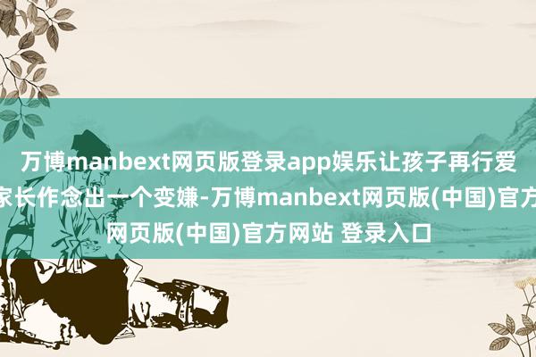 万博manbext网页版登录app娱乐让孩子再行爱上学习的呢？家长作念出一个变嫌-万博manbext网页版(中国)官方网站 登录入口