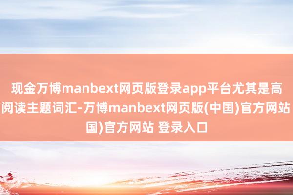现金万博manbext网页版登录app平台尤其是高频词汇和阅读主题词汇-万博manbext网页版(中国)官方网站 登录入口