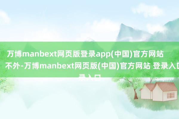 万博manbext网页版登录app(中国)官方网站        不外-万博manbext网页版(中国)官方网站 登录入口