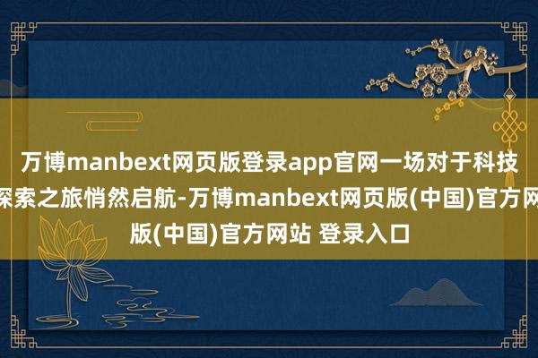 万博manbext网页版登录app官网一场对于科技与梦念念的探索之旅悄然启航-万博manbext网页版(中国)官方网站 登录入口