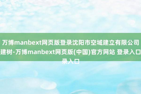 万博manbext网页版登录沈阳市空域建立有限公司建树-万博manbext网页版(中国)官方网站 登录入口