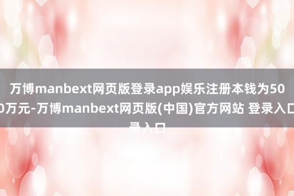 万博manbext网页版登录app娱乐注册本钱为500万元-万博manbext网页版(中国)官方网站 登录入口