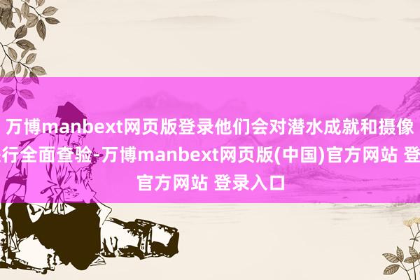 万博manbext网页版登录他们会对潜水成就和摄像器材进行全面查验-万博manbext网页版(中国)官方网站 登录入口