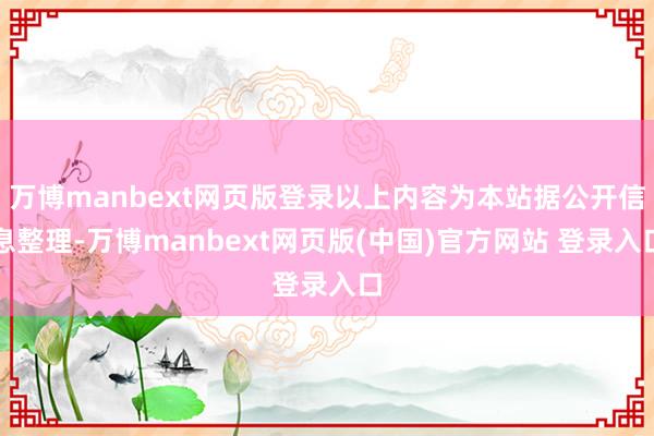 万博manbext网页版登录以上内容为本站据公开信息整理-万博manbext网页版(中国)官方网站 登录入口