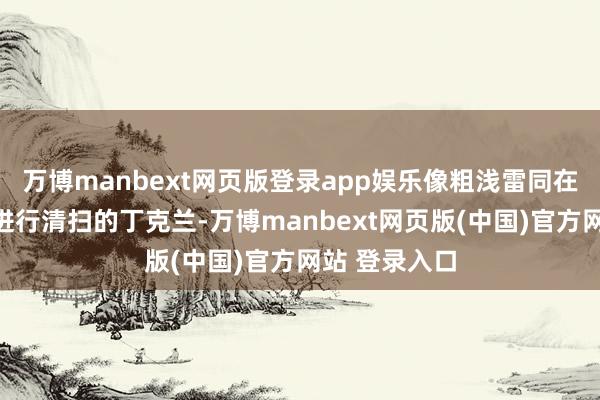 万博manbext网页版登录app娱乐像粗浅雷同在小区生意街进行清扫的丁克兰-万博manbext网页版(中国)官方网站 登录入口