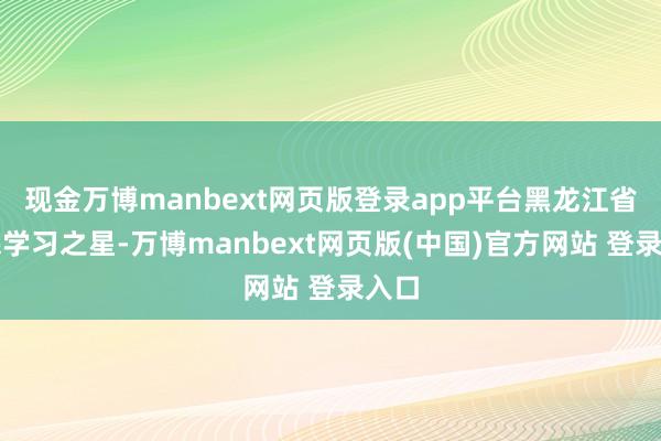 现金万博manbext网页版登录app平台黑龙江省庶民学习之星-万博manbext网页版(中国)官方网站 登录入口