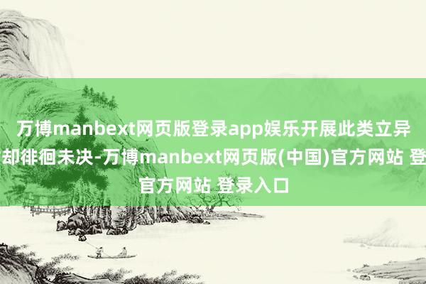 万博manbext网页版登录app娱乐开展此类立异业务时却徘徊未决-万博manbext网页版(中国)官方网站 登录入口