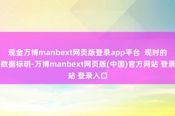 现金万博manbext网页版登录app平台  现时的财报数据标明-万博manbext网页版(中国)官方网站 登录入口