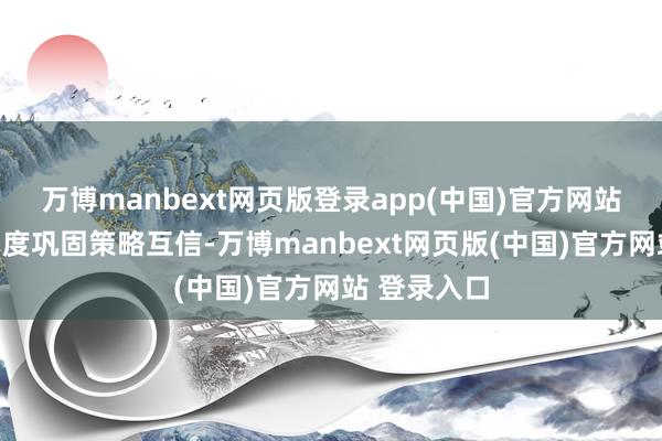 万博manbext网页版登录app(中国)官方网站要与附进国度巩固策略互信-万博manbext网页版(中国)官方网站 登录入口